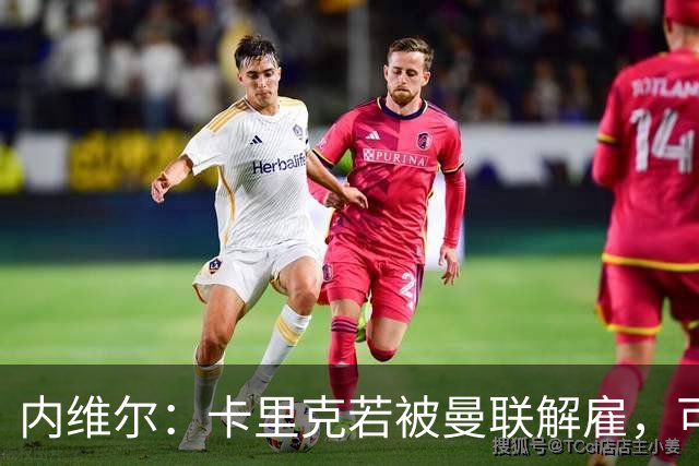 内维尔：卡里克若被曼联解雇，可能反而会是种解脱