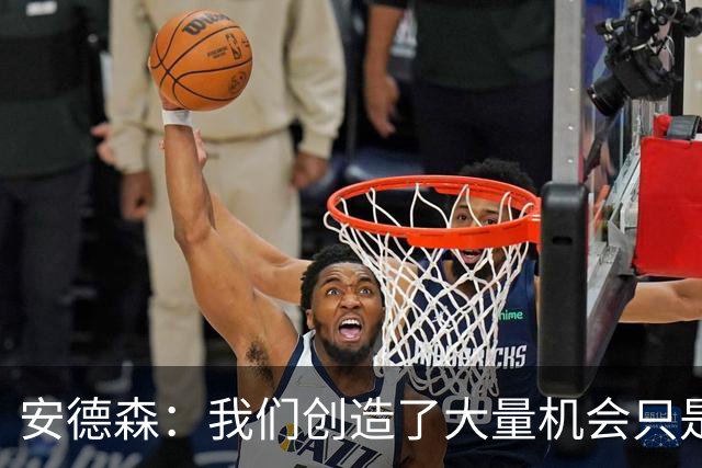 安德森：我们创造了大量机会只是没把握住；全队必须团结反弹