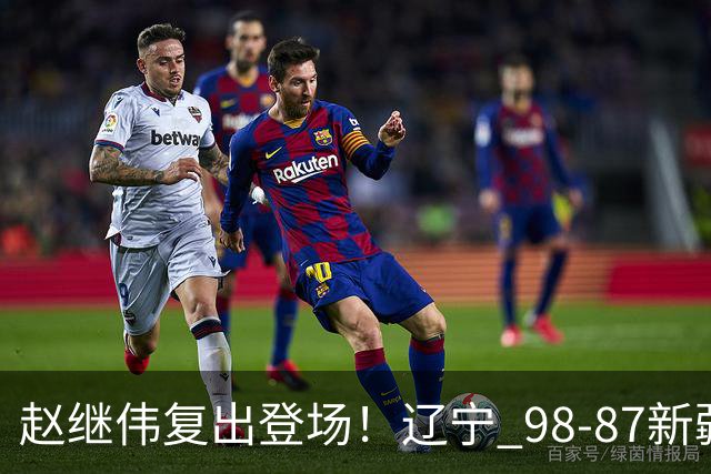 赵继伟复出登场！辽宁 98-87新疆四战全胜 库珀 27+5+11 主导全场