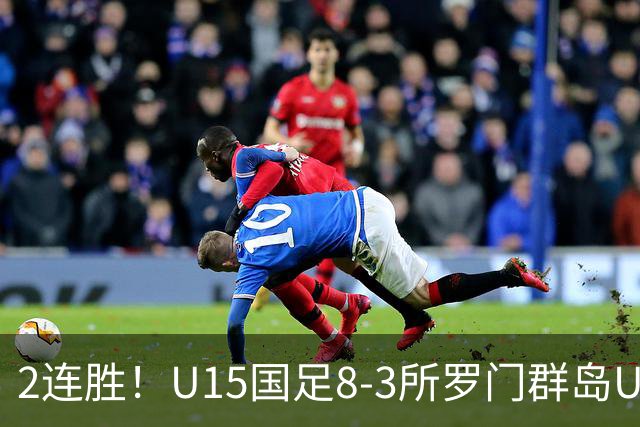 2连胜！U15国足8-3所罗门群岛U15 小组赛取得3胜1平1负